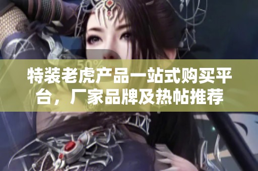 特装老虎产品一站式购买平台，厂家品牌及热帖推荐