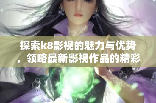 探索k8影视的魅力与优势，领略最新影视作品的精彩纷呈