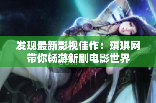 发现最新影视佳作：琪琪网带你畅游新剧电影世界