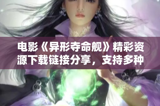 电影《异形夺命舰》精彩资源下载链接分享，支持多种格式选择