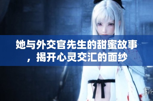 她与外交官先生的甜蜜故事，揭开心灵交汇的面纱
