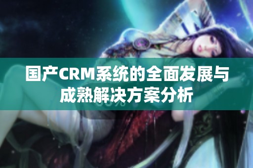 国产CRM系统的全面发展与成熟解决方案分析