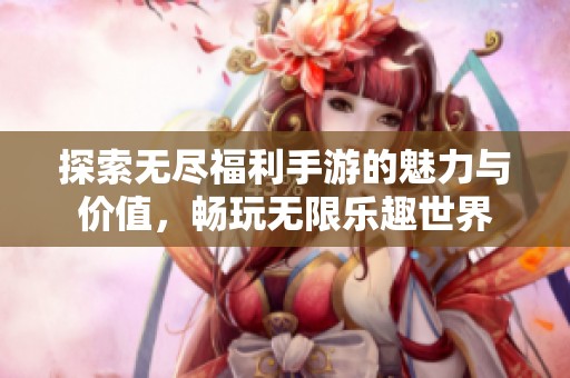 探索无尽福利手游的魅力与价值，畅玩无限乐趣世界
