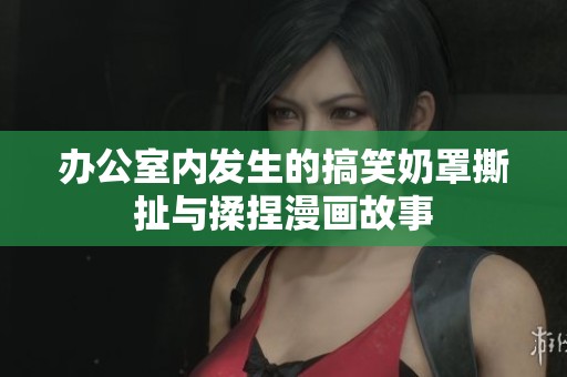 办公室内发生的搞笑奶罩撕扯与揉捏漫画故事