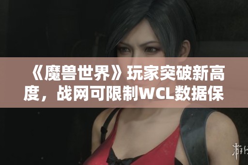 《魔兽世界》玩家突破新高度，战网可限制WCL数据保障国服隐私安全