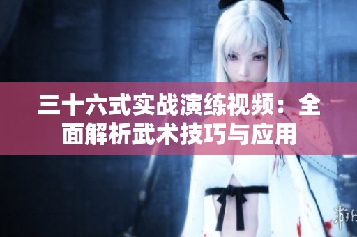 三十六式实战演练视频：全面解析武术技巧与应用