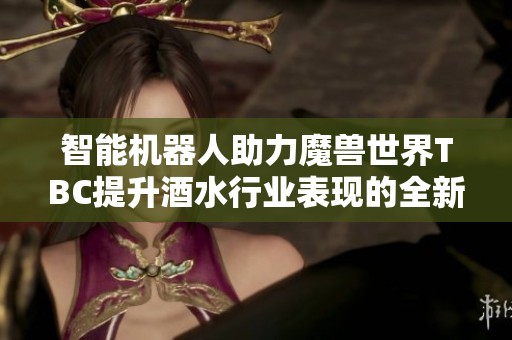 智能机器人助力魔兽世界TBC提升酒水行业表现的全新利器