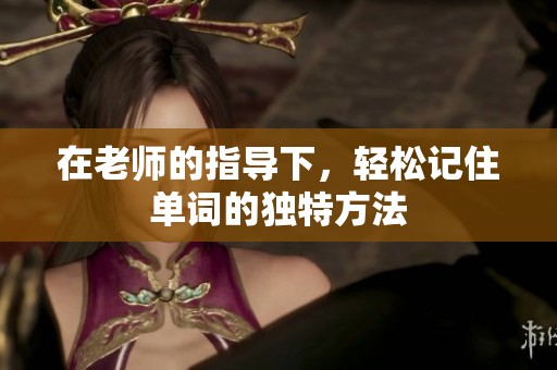 在老师的指导下，轻松记住单词的独特方法