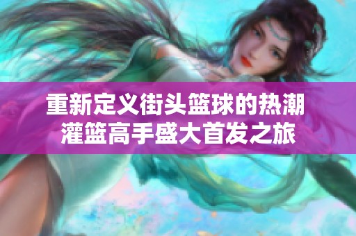 重新定义街头篮球的热潮 灌篮高手盛大首发之旅