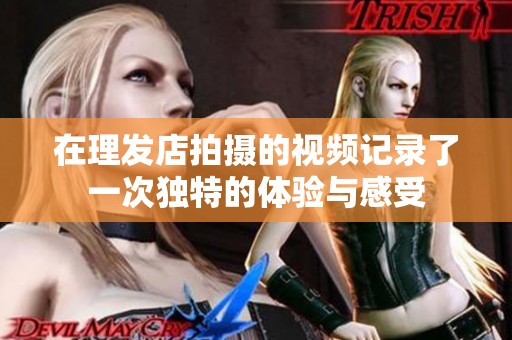 在理发店拍摄的视频记录了一次独特的体验与感受