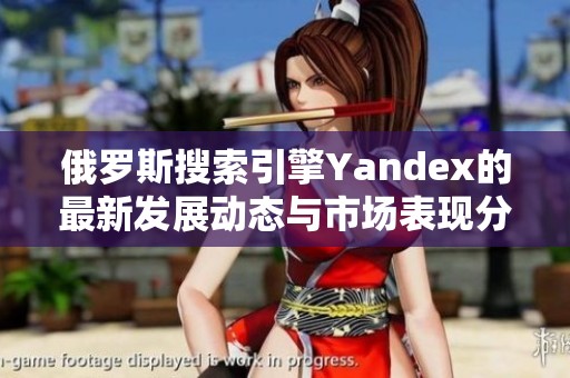 俄罗斯搜索引擎Yandex的最新发展动态与市场表现分析