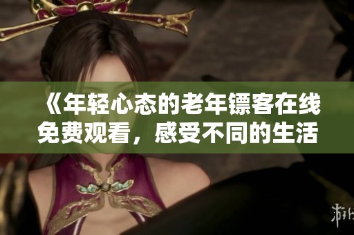 《年轻心态的老年镖客在线免费观看，感受不同的生活智慧》