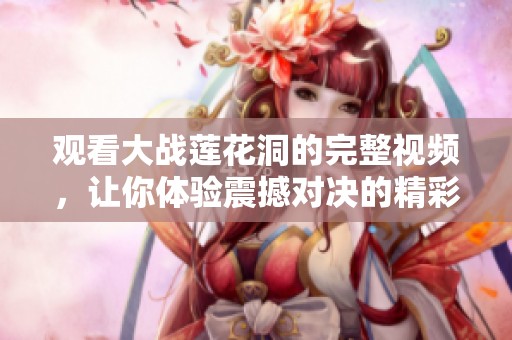 观看大战莲花洞的完整视频，让你体验震撼对决的精彩瞬间
