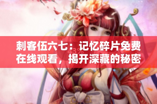 刺客伍六七：记忆碎片免费在线观看，揭开深藏的秘密与情感！