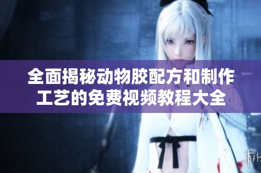 全面揭秘动物胶配方和制作工艺的免费视频教程大全