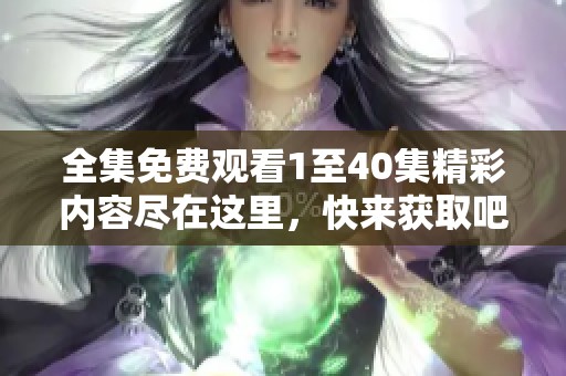 全集免费观看1至40集精彩内容尽在这里，快来获取吧！