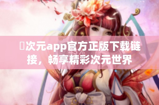 囧次元app官方正版下载链接，畅享精彩次元世界