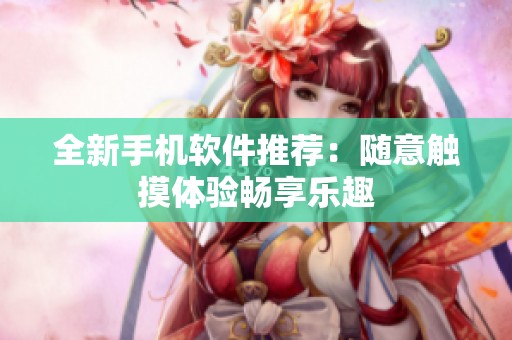 全新手机软件推荐：随意触摸体验畅享乐趣