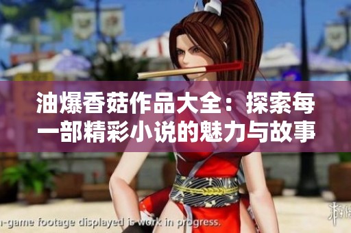 油爆香菇作品大全：探索每一部精彩小说的魅力与故事
