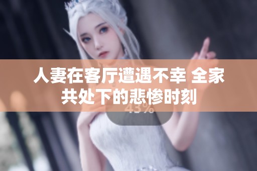 人妻在客厅遭遇不幸 全家共处下的悲惨时刻