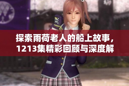 探索雨荷老人的船上故事，1213集精彩回顾与深度解析