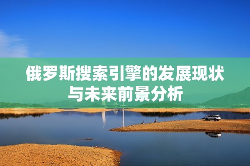 俄罗斯搜索引擎的发展现状与未来前景分析