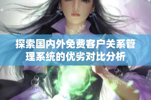 探索国内外免费客户关系管理系统的优劣对比分析