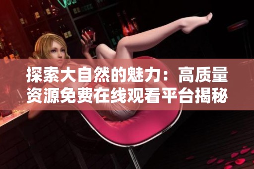 探索大自然的魅力：高质量资源免费在线观看平台揭秘