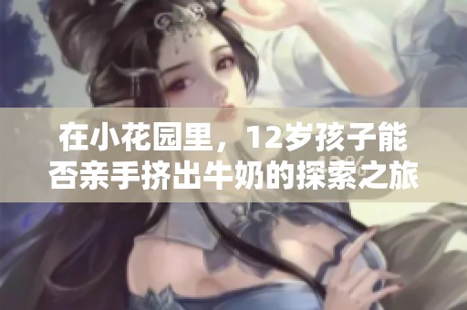 在小花园里，12岁孩子能否亲手挤出牛奶的探索之旅