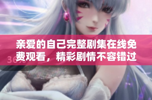 亲爱的自己完整剧集在线免费观看，精彩剧情不容错过