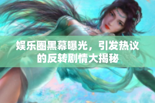 娱乐圈黑幕曝光，引发热议的反转剧情大揭秘