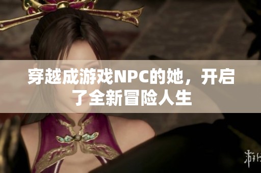 穿越成游戏NPC的她，开启了全新冒险人生