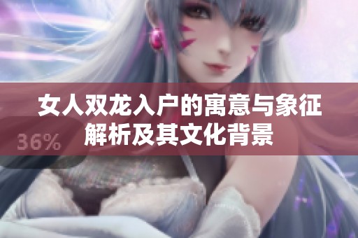 女人双龙入户的寓意与象征解析及其文化背景
