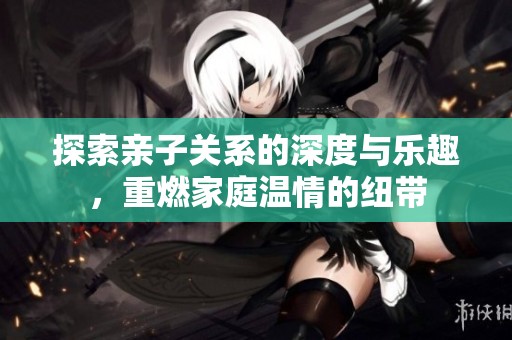 探索亲子关系的深度与乐趣，重燃家庭温情的纽带