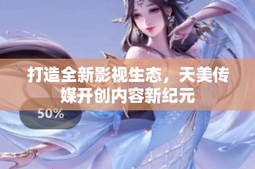 打造全新影视生态，天美传媒开创内容新纪元