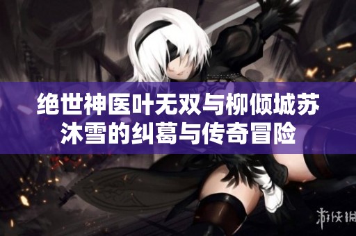 绝世神医叶无双与柳倾城苏沐雪的纠葛与传奇冒险