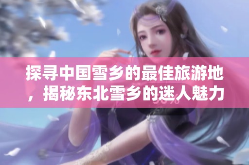 探寻中国雪乡的最佳旅游地，揭秘东北雪乡的迷人魅力
