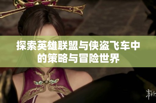 探索英雄联盟与侠盗飞车中的策略与冒险世界
