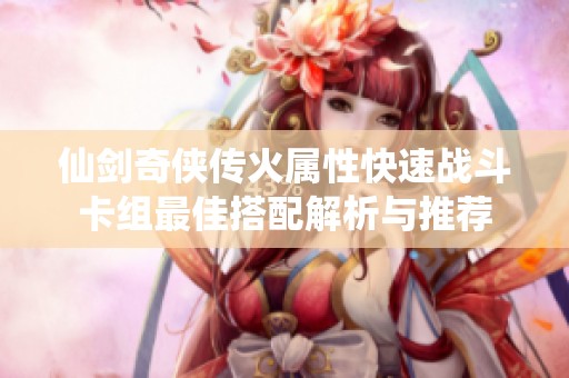 仙剑奇侠传火属性快速战斗卡组最佳搭配解析与推荐