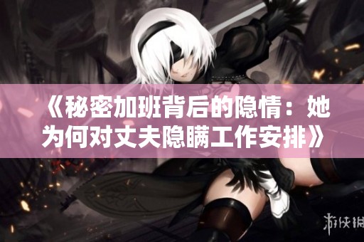 《秘密加班背后的隐情：她为何对丈夫隐瞒工作安排》