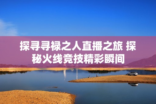 探寻寻禄之人直播之旅 探秘火线竞技精彩瞬间