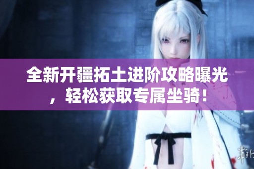 全新开疆拓土进阶攻略曝光，轻松获取专属坐骑！