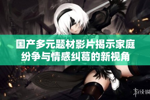 国产多元题材影片揭示家庭纷争与情感纠葛的新视角