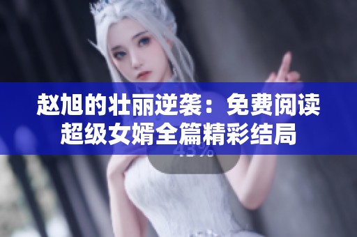 赵旭的壮丽逆袭：免费阅读超级女婿全篇精彩结局