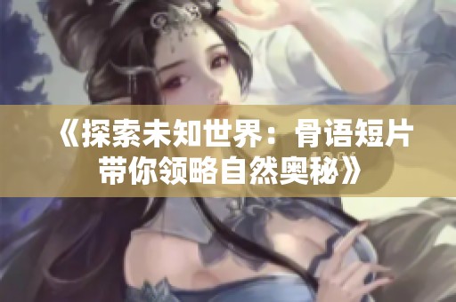 《探索未知世界：骨语短片带你领略自然奥秘》