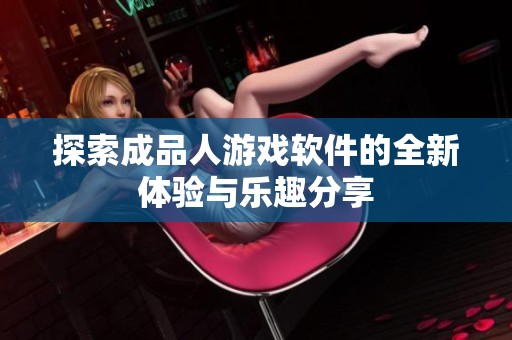 探索成品人游戏软件的全新体验与乐趣分享