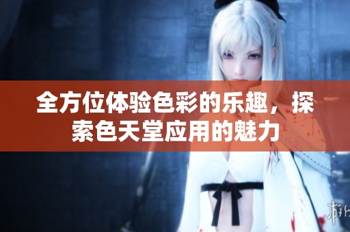 全方位体验色彩的乐趣，探索色天堂应用的魅力