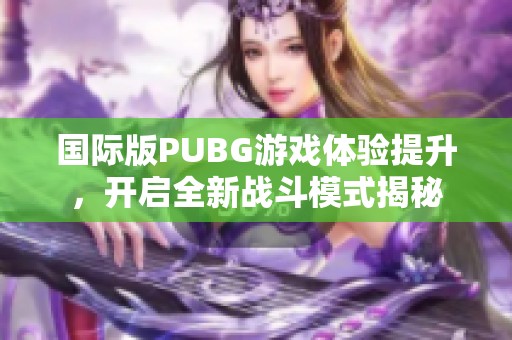 国际版PUBG游戏体验提升，开启全新战斗模式揭秘