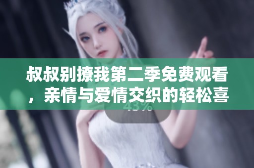 叔叔别撩我第二季免费观看，亲情与爱情交织的轻松喜剧之旅