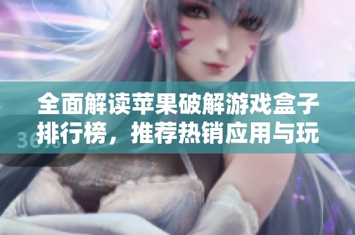 全面解读苹果破解游戏盒子排行榜，推荐热销应用与玩法